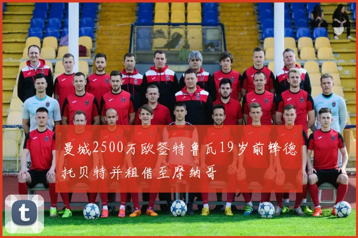 曼城2500万欧签特鲁瓦19岁前锋德托贝特并租借至摩纳哥