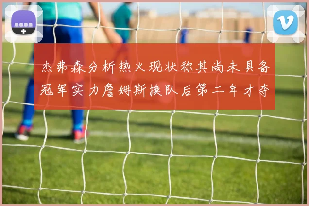 杰弗森分析热火现状称其尚未具备冠军实力詹姆斯换队后第二年才夺冠