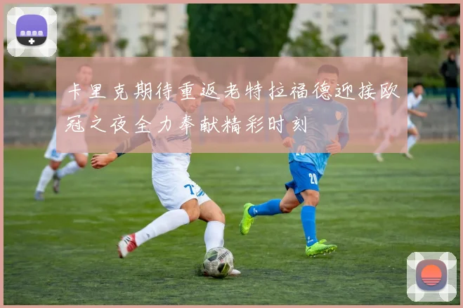 卡里克期待重返老特拉福德迎接欧冠之夜全力奉献精彩时刻