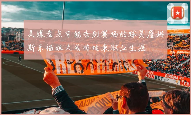 美媒盘点可能告别赛场的球员詹姆斯乐福姐夫或将结束职业生涯