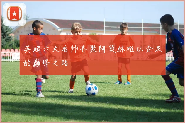 英超六大名帅齐聚阿莫林难以企及的巅峰之路