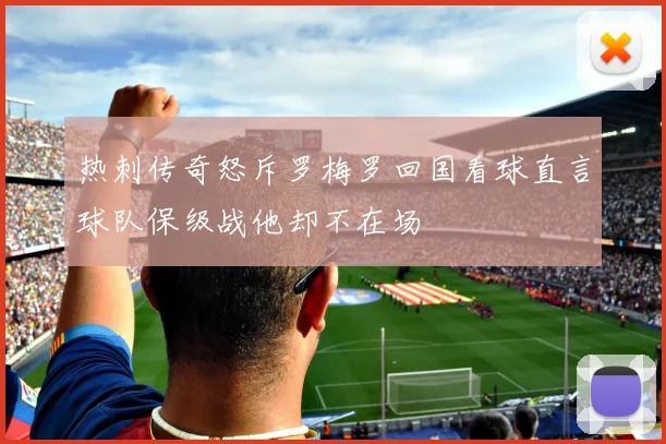 热刺传奇怒斥罗梅罗回国看球直言球队保级战他却不在场