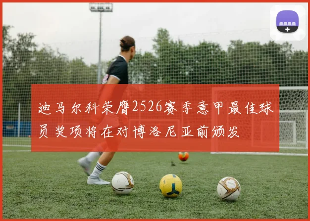 迪马尔科荣膺2526赛季意甲最佳球员奖项将在对博洛尼亚前颁发