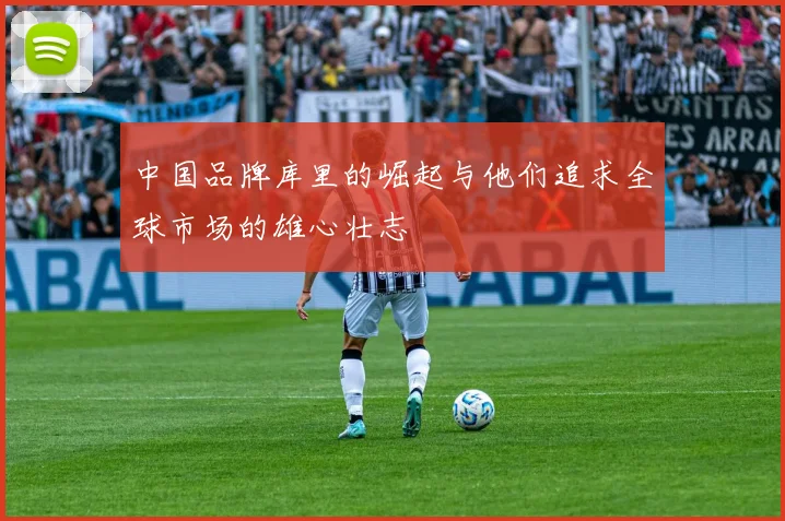 中国品牌库里的崛起与他们追求全球市场的雄心壮志