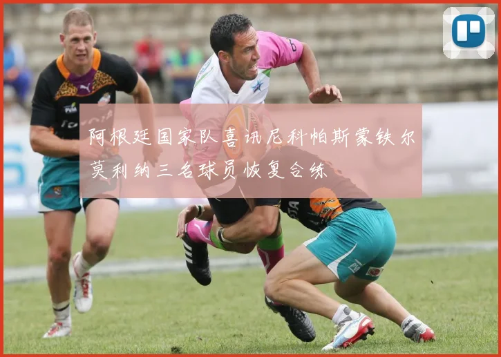阿根廷国家队喜讯尼科帕斯蒙铁尔莫利纳三名球员恢复合练