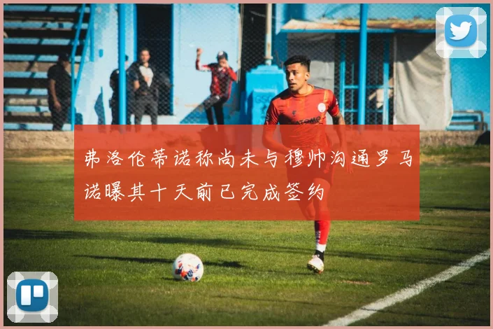 弗洛伦蒂诺称尚未与穆帅沟通罗马诺曝其十天前已完成签约