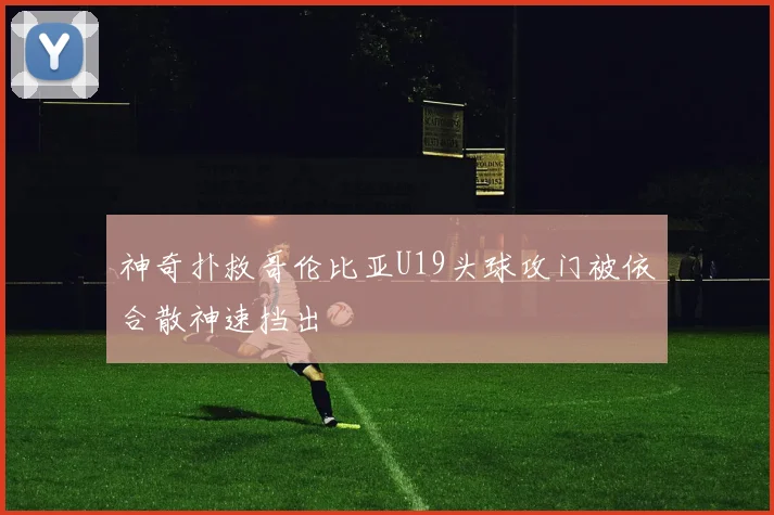 神奇扑救哥伦比亚U19头球攻门被依合散神速挡出